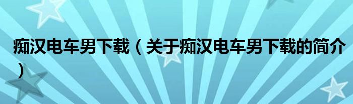 癡漢電車男下載（關(guān)于癡漢電車男下載的簡介）