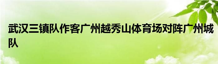 武漢三鎮(zhèn)隊(duì)作客廣州越秀山體育場對(duì)陣廣州城隊(duì)