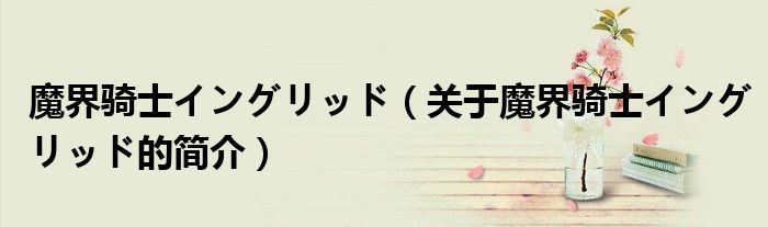 魔界騎士イングリッド（關(guān)于魔界騎士イングリッド的簡(jiǎn)介）