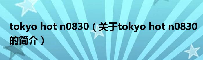 tokyo hot n0830（關(guān)于tokyo hot n0830的簡(jiǎn)介）