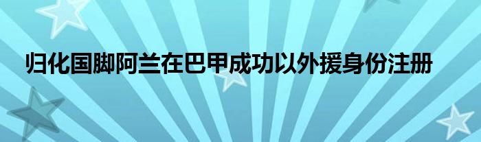 歸化國腳阿蘭在巴甲成功以外援身份注冊(cè)