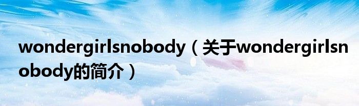 wondergirlsnobody（關(guān)于wondergirlsnobody的簡(jiǎn)介）