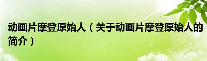 動畫片摩登原始人（關于動畫片摩登原始人的簡介）