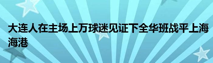 大連人在主場(chǎng)上萬球迷見證下全華班戰(zhàn)平上海海港