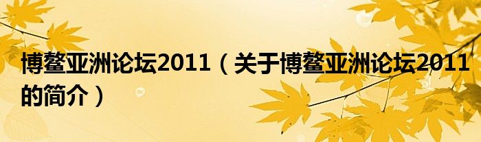 博鰲亞洲論壇2011（關(guān)于博鰲亞洲論壇2011的簡介）