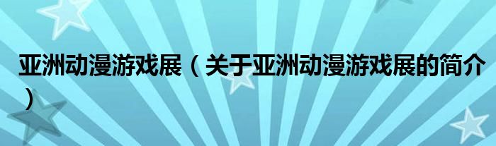 亞洲動漫游戲展（關于亞洲動漫游戲展的簡介）