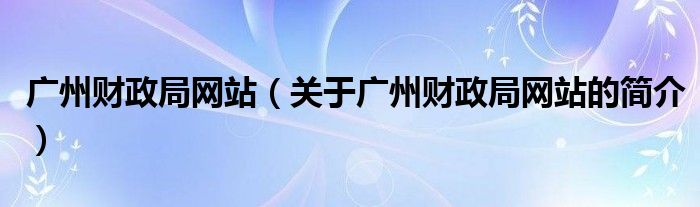 廣州財(cái)政局網(wǎng)站（關(guān)于廣州財(cái)政局網(wǎng)站的簡(jiǎn)介）