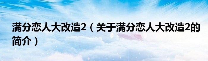 滿分戀人大改造2（關于滿分戀人大改造2的簡介）