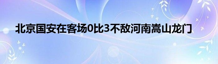 北京國安在客場(chǎng)0比3不敵河南嵩山龍門