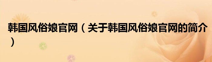 韓國(guó)風(fēng)俗娘官網(wǎng)（關(guān)于韓國(guó)風(fēng)俗娘官網(wǎng)的簡(jiǎn)介）