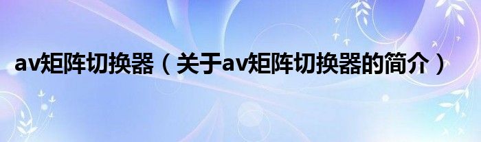 av矩陣切換器（關于av矩陣切換器的簡介）