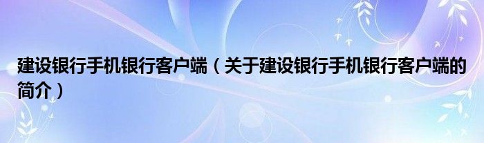 建設(shè)銀行手機(jī)銀行客戶端（關(guān)于建設(shè)銀行手機(jī)銀行客戶端的簡(jiǎn)介）