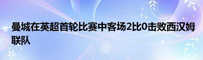 曼城在英超首輪比賽中客場2比0擊敗西漢姆聯隊