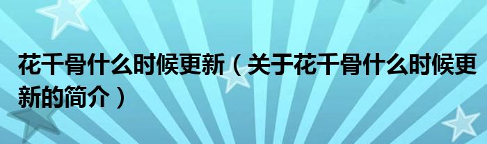 花千骨什么時(shí)候更新（關(guān)于花千骨什么時(shí)候更新的簡介）