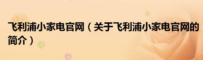 飛利浦小家電官網(wǎng)（關(guān)于飛利浦小家電官網(wǎng)的簡(jiǎn)介）