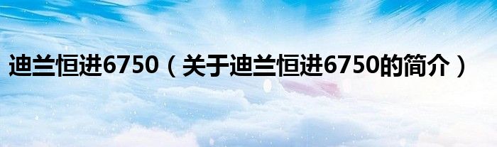 迪蘭恒進(jìn)6750（關(guān)于迪蘭恒進(jìn)6750的簡介）