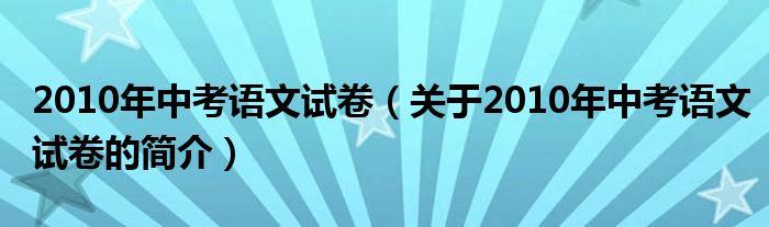 2010年中考語文試卷（關(guān)于2010年中考語文試卷的簡介）