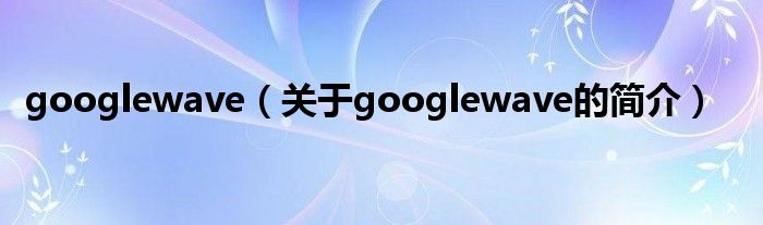 googlewave（關(guān)于googlewave的簡介）