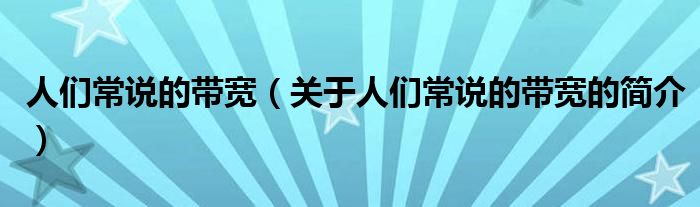 人們常說的帶寬（關(guān)于人們常說的帶寬的簡介）