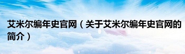 艾米爾編年史官網(wǎng)（關(guān)于艾米爾編年史官網(wǎng)的簡(jiǎn)介）