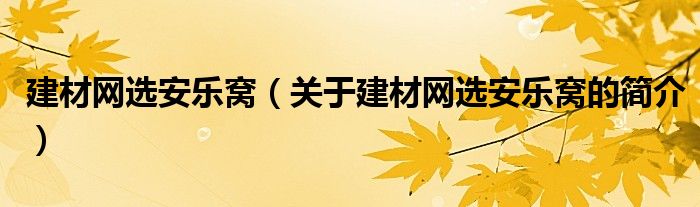 建材網(wǎng)選安樂窩（關(guān)于建材網(wǎng)選安樂窩的簡介）