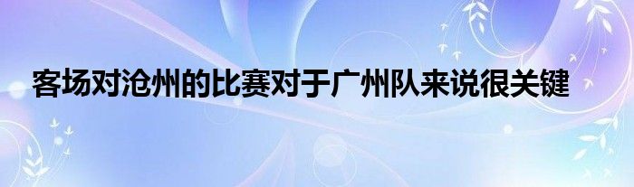 客場對滄州的比賽對于廣州隊來說很關鍵