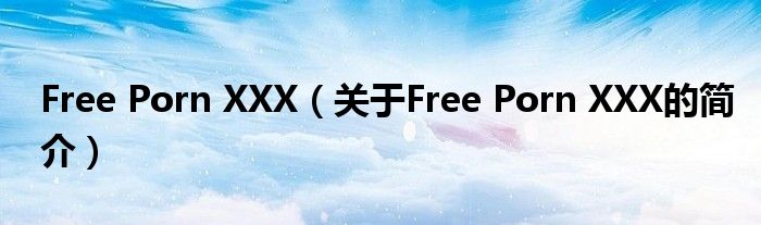 Free Porn XXX（關(guān)于Free Porn XXX的簡介）