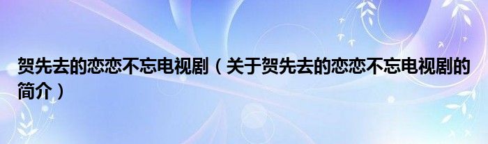 賀先去的戀戀不忘電視?。P(guān)于賀先去的戀戀不忘電視劇的簡介）