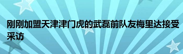 剛剛加盟天津津門(mén)虎的武磊前隊(duì)友梅里達(dá)接受采訪(fǎng)