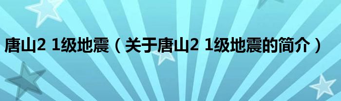 唐山2 1級(jí)地震（關(guān)于唐山2 1級(jí)地震的簡(jiǎn)介）