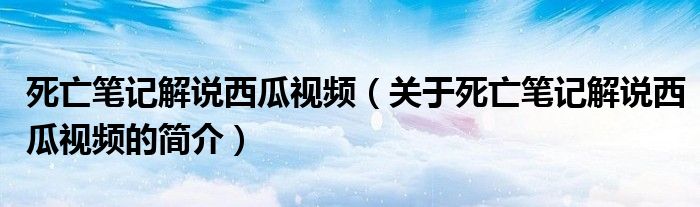 死亡筆記解說西瓜視頻（關(guān)于死亡筆記解說西瓜視頻的簡(jiǎn)介）