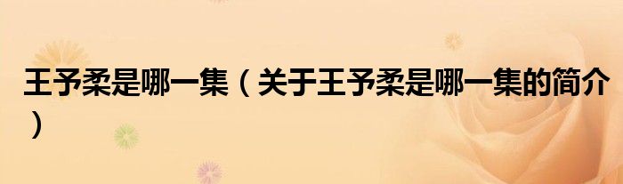 王予柔是哪一集（關(guān)于王予柔是哪一集的簡介）