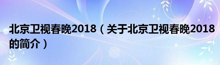 北京衛(wèi)視春晚2018（關(guān)于北京衛(wèi)視春晚2018的簡介）