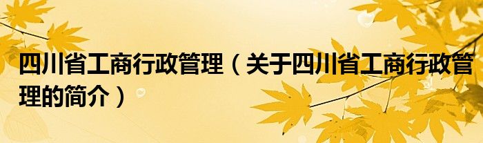 四川省工商行政管理（關于四川省工商行政管理的簡介）