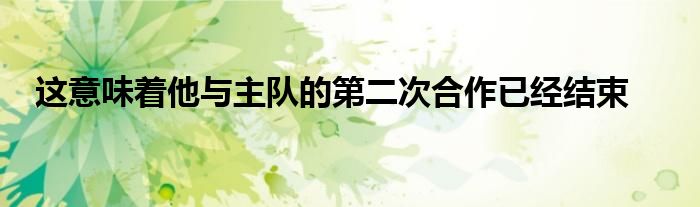 這意味著他與主隊的第二次合作已經(jīng)結(jié)束