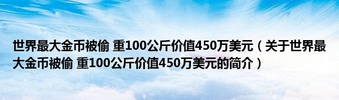 世界最大金幣被偷 重100公斤價(jià)值450萬(wàn)美元（關(guān)于世界最大金幣被偷 重100公斤價(jià)值450萬(wàn)美元的簡(jiǎn)介）