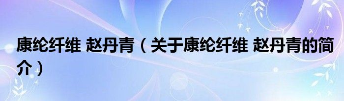 康綸纖維 趙丹青（關(guān)于康綸纖維 趙丹青的簡(jiǎn)介）