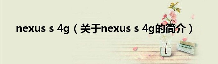 nexus s 4g（關(guān)于nexus s 4g的簡介）