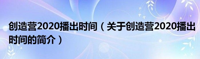 創(chuàng)造營2020播出時(shí)間（關(guān)于創(chuàng)造營2020播出時(shí)間的簡介）