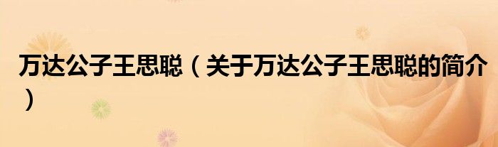 萬達(dá)公子王思聰（關(guān)于萬達(dá)公子王思聰?shù)暮?jiǎn)介）