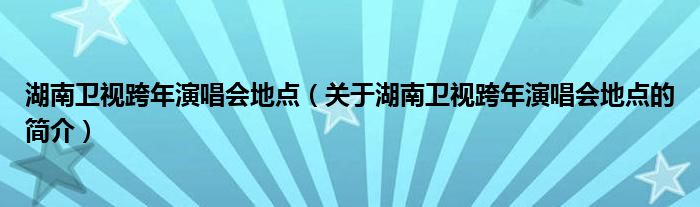 湖南衛(wèi)視跨年演唱會地點（關于湖南衛(wèi)視跨年演唱會地點的簡介）