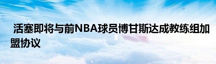  活塞即將與前NBA球員博甘斯達成教練組加盟協議