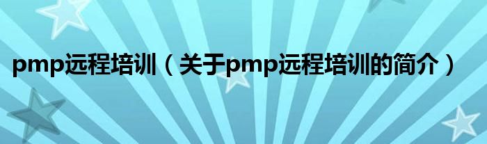 pmp遠(yuǎn)程培訓(xùn)（關(guān)于pmp遠(yuǎn)程培訓(xùn)的簡(jiǎn)介）