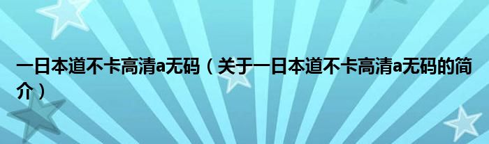 一日本道不卡高清a無碼（關(guān)于一日本道不卡高清a無碼的簡(jiǎn)介）