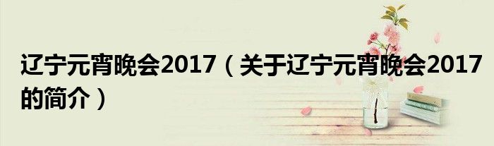 遼寧元宵晚會2017（關(guān)于遼寧元宵晚會2017的簡介）