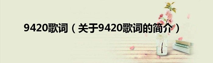 9420歌詞（關(guān)于9420歌詞的簡(jiǎn)介）