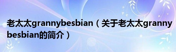 老太太grannybesbian（關(guān)于老太太grannybesbian的簡(jiǎn)介）