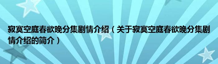 寂寞空庭春欲晚分集劇情介紹（關(guān)于寂寞空庭春欲晚分集劇情介紹的簡介）