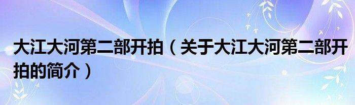 大江大河第二部開拍（關(guān)于大江大河第二部開拍的簡(jiǎn)介）