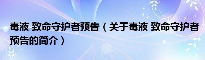 毒液 致命守護者預(yù)告（關(guān)于毒液 致命守護者預(yù)告的簡介）